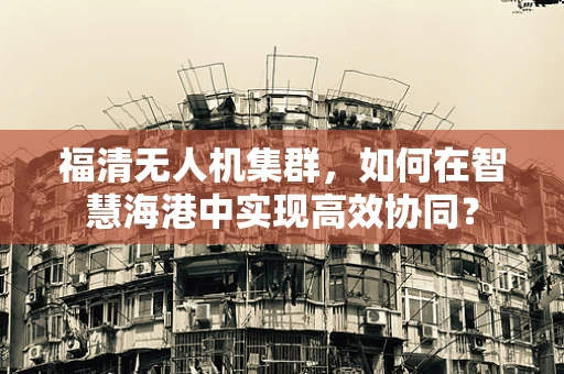 福清无人机集群，如何在智慧海港中实现高效协同？