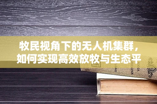 牧民视角下的无人机集群，如何实现高效放牧与生态平衡？