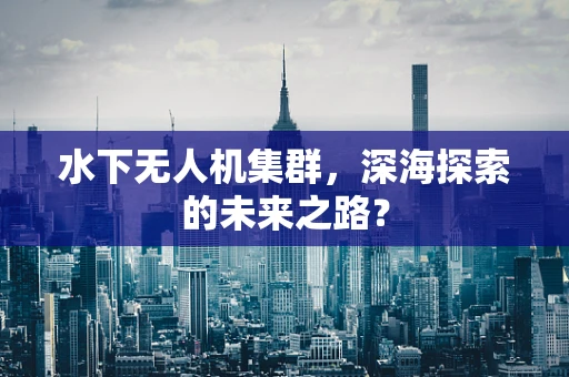 水下无人机集群，深海探索的未来之路？