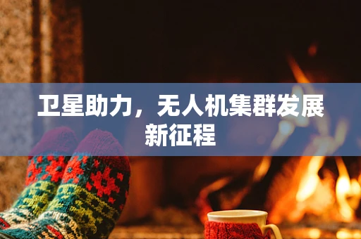 卫星助力，无人机集群发展新征程