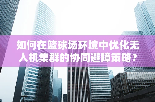 如何在篮球场环境中优化无人机集群的协同避障策略？
