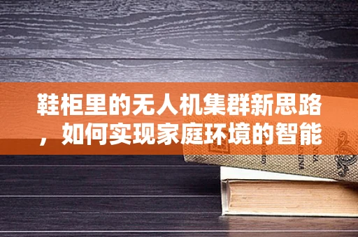 鞋柜里的无人机集群新思路，如何实现家庭环境的智能部署？