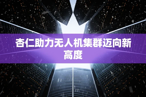 杏仁助力无人机集群迈向新高度
