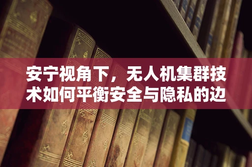 安宁视角下，无人机集群技术如何平衡安全与隐私的边界？