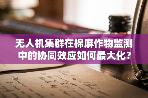 无人机集群在棉麻作物监测中的协同效应如何最大化？