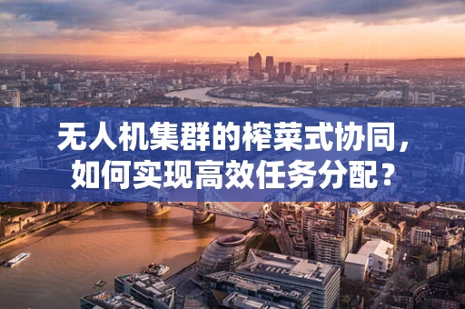 无人机集群的榨菜式协同，如何实现高效任务分配？