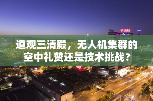 道观三清殿，无人机集群的空中礼赞还是技术挑战？