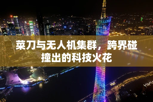 菜刀与无人机集群，跨界碰撞出的科技火花