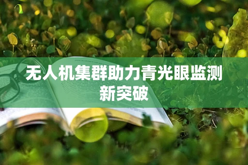 无人机集群助力青光眼监测新突破