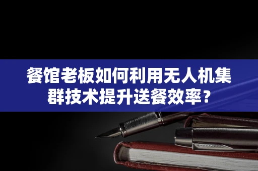 餐馆老板如何利用无人机集群技术提升送餐效率？