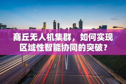 商丘无人机集群，如何实现区域性智能协同的突破？