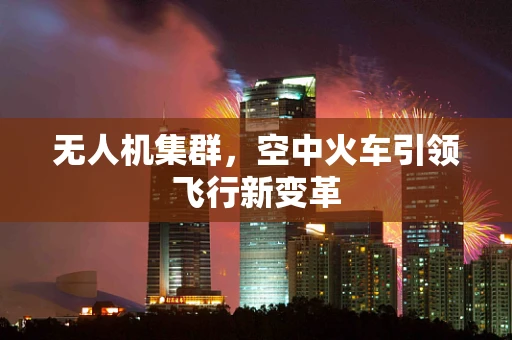 无人机集群，空中火车引领飞行新变革