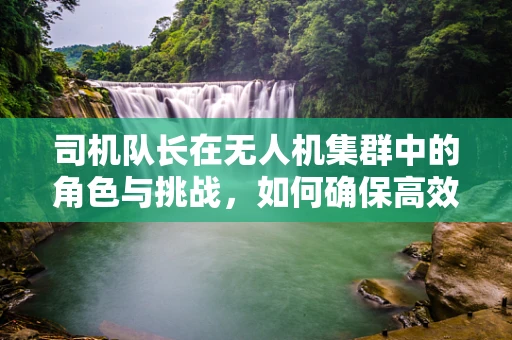 司机队长在无人机集群中的角色与挑战，如何确保高效协同？