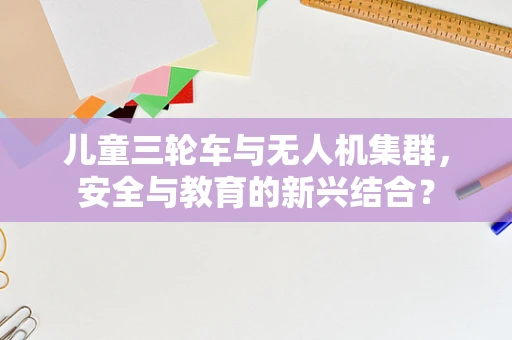 儿童三轮车与无人机集群，安全与教育的新兴结合？