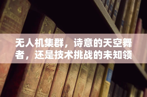 无人机集群，诗意的天空舞者，还是技术挑战的未知领域？