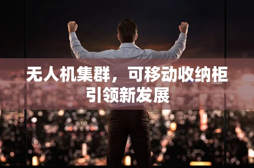 无人机集群，可移动收纳柜引领新发展