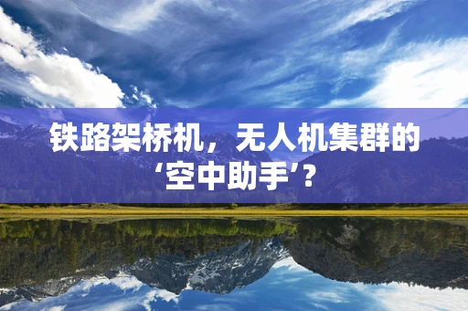 铁路架桥机，无人机集群的‘空中助手’？