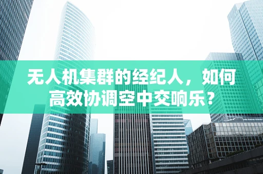 无人机集群的经纪人，如何高效协调空中交响乐？