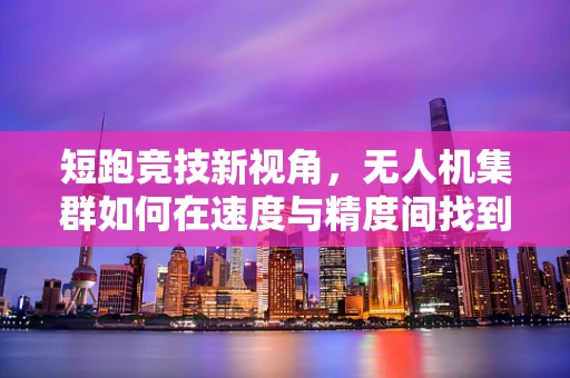 短跑竞技新视角，无人机集群如何在速度与精度间找到平衡？