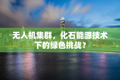无人机集群，化石能源技术下的绿色挑战？