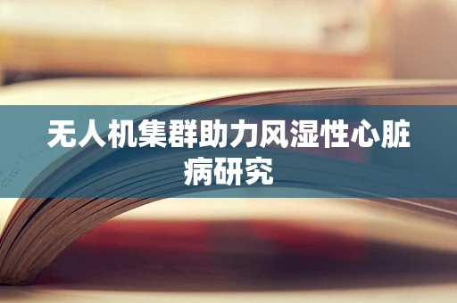 无人机集群助力风湿性心脏病研究