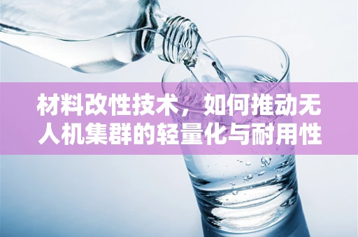 材料改性技术，如何推动无人机集群的轻量化与耐用性并进？