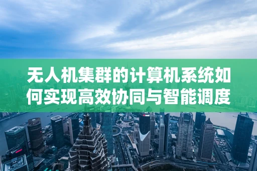 无人机集群的计算机系统如何实现高效协同与智能调度？