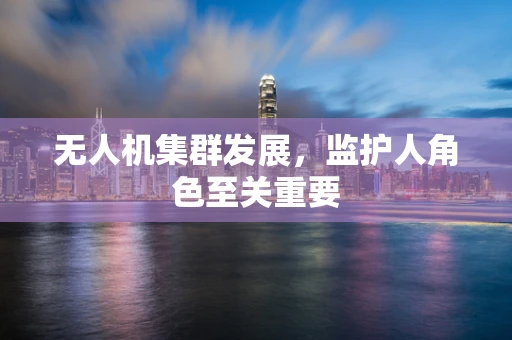 无人机集群发展，监护人角色至关重要