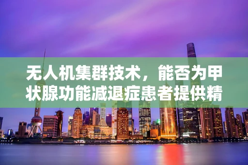 无人机集群技术，能否为甲状腺功能减退症患者提供精准医疗配送新方案？