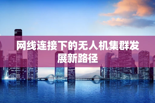 网线连接下的无人机集群发展新路径