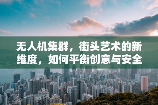 无人机集群，街头艺术的新维度，如何平衡创意与安全？