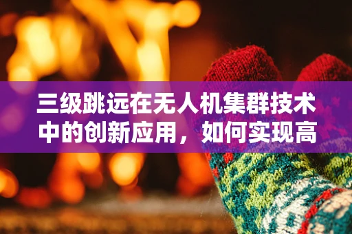 三级跳远在无人机集群技术中的创新应用，如何实现高效协同与精准定位？