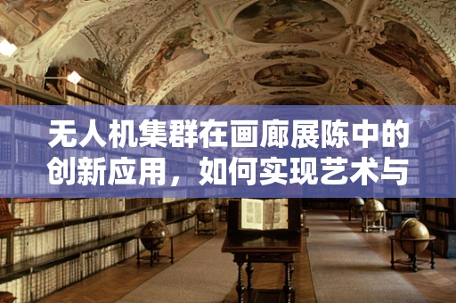 无人机集群在画廊展陈中的创新应用，如何实现艺术与科技的完美融合？