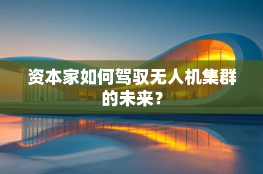 资本家如何驾驭无人机集群的未来？