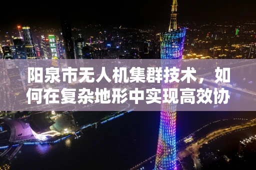 阳泉市无人机集群技术，如何在复杂地形中实现高效协同？