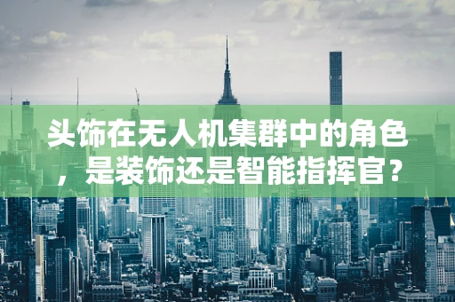 头饰在无人机集群中的角色，是装饰还是智能指挥官？