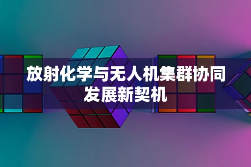 放射化学与无人机集群协同发展新契机