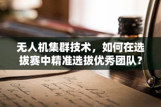 无人机集群技术，如何在选拔赛中精准选拔优秀团队？