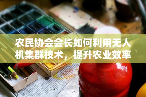 农民协会会长如何利用无人机集群技术，提升农业效率与精准管理？