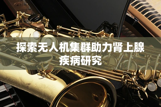 探索无人机集群助力肾上腺疾病研究