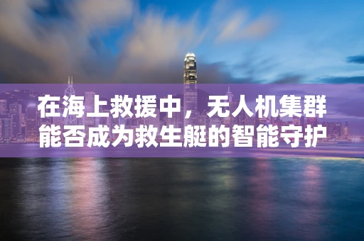 在海上救援中，无人机集群能否成为救生艇的智能守护者？