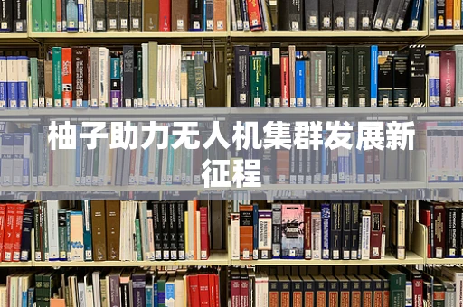 柚子助力无人机集群发展新征程