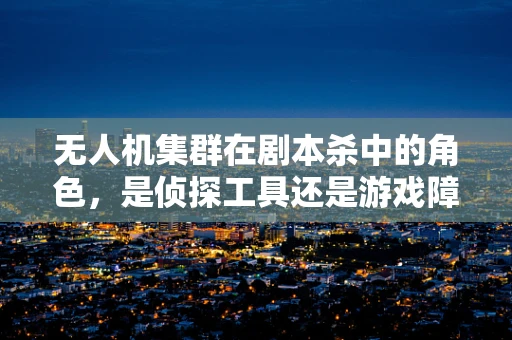 无人机集群在剧本杀中的角色，是侦探工具还是游戏障碍？