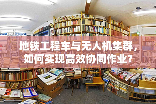 地铁工程车与无人机集群，如何实现高效协同作业？