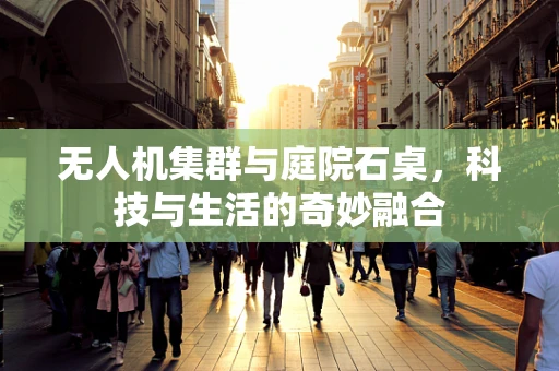 无人机集群与庭院石桌，科技与生活的奇妙融合