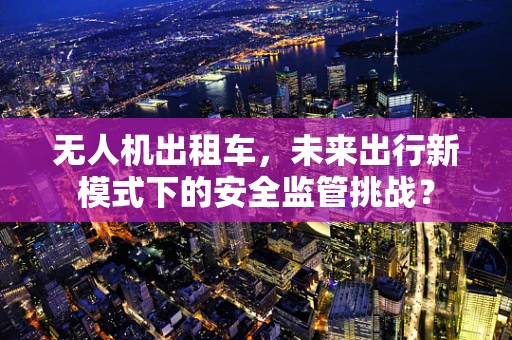 无人机出租车，未来出行新模式下的安全监管挑战？