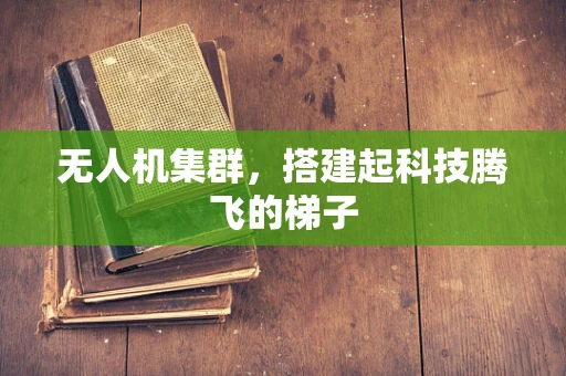 无人机集群，搭建起科技腾飞的梯子