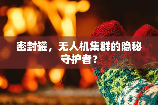密封罐，无人机集群的隐秘守护者？