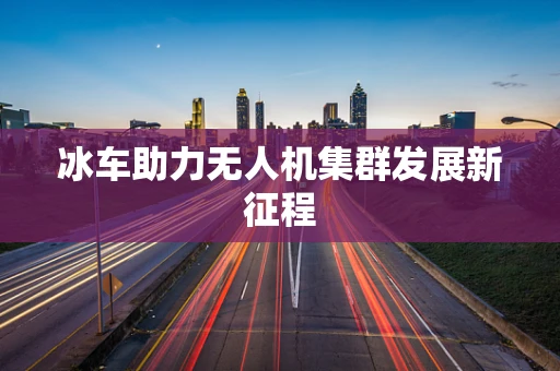 冰车助力无人机集群发展新征程