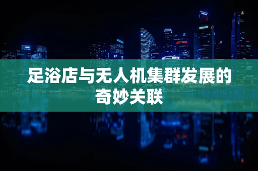 足浴店与无人机集群发展的奇妙关联